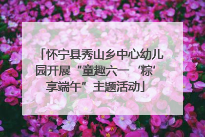 怀宁县秀山乡中心幼儿园开展“童趣六一‘粽’享端午”主题活动