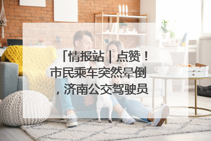 情报站｜点赞！市民乘车突然晕倒，济南公交驾驶员和乘客热心相助