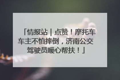 情报站｜点赞！摩托车车主不慎摔倒，济南公交驾驶员暖心帮扶！