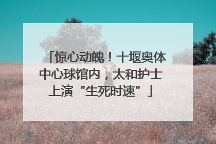惊心动魄！十堰奥体中心球馆内，太和护士上演“生死时速”