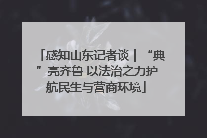 感知山东记者谈｜“典”亮齐鲁 以法治之力护航民生与营商环境
