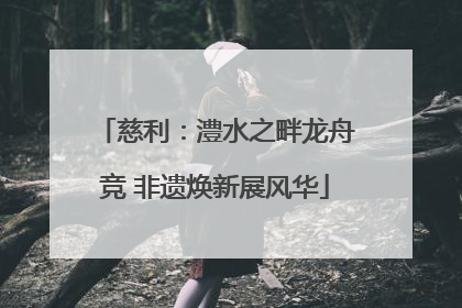 慈利：澧水之畔龙舟竞 非遗焕新展风华