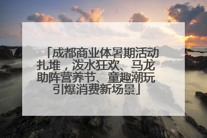 成都商业体暑期活动扎堆，泼水狂欢、马龙助阵营养节、童趣潮玩引爆消费新场景