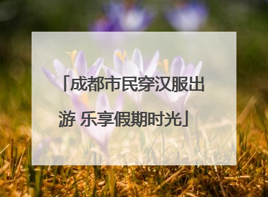 成都市民穿汉服出游 乐享假期时光