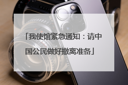 我使馆紧急通知：请中国公民做好撤离准备