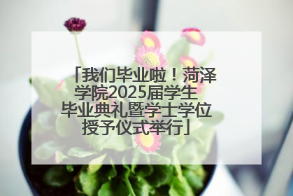 我们毕业啦！菏泽学院2025届学生毕业典礼暨学士学位授予仪式举行