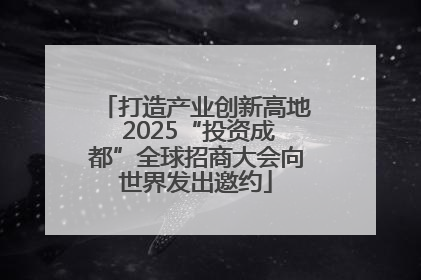 打造产业创新高地 2025“投资成都”全球招商大会向世界发出邀约