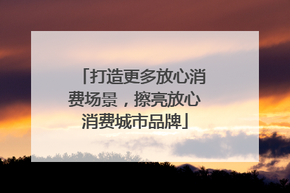 打造更多放心消费场景，擦亮放心消费城市品牌