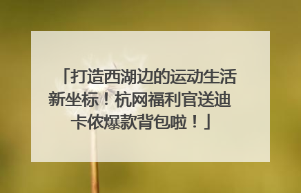 打造西湖边的运动生活新坐标！杭网福利官送迪卡侬爆款背包啦！