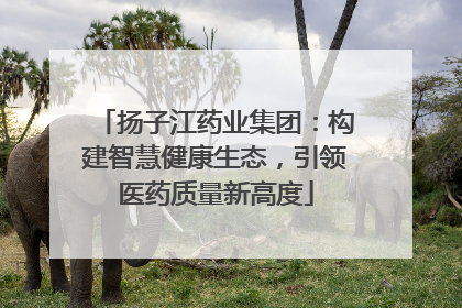 扬子江药业集团：构建智慧健康生态，引领医药质量新高度