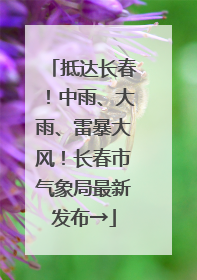 抵达长春！中雨、大雨、雷暴大风！长春市气象局最新发布→
