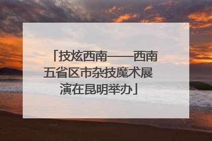 技炫西南——西南五省区市杂技魔术展演在昆明举办