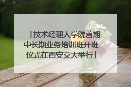 技术经理人学院首期中长期业务培训班开班仪式在西安交大举行