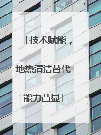 技术赋能，地热清洁替代能力凸显
