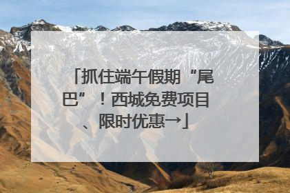 抓住端午假期“尾巴”！西城免费项目、限时优惠→