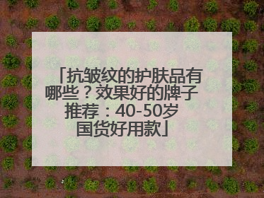 抗皱纹的护肤品有哪些？效果好的牌子推荐：40-50岁国货好用款