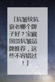 抗皱纹抗衰老哪个牌子好？宝藏国货抗皱品牌推荐，这些不容错过！