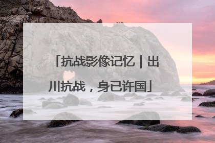 抗战影像记忆｜出川抗战，身已许国