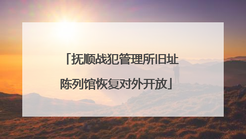 抚顺战犯管理所旧址陈列馆恢复对外开放