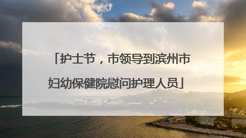 护士节，市领导到滨州市妇幼保健院慰问护理人员