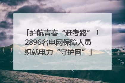 护航青春“赶考路”！2896名电网保障人员织就电力“守护网”