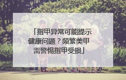 指甲异常可能提示健康问题？频繁美甲需警惕指甲受损