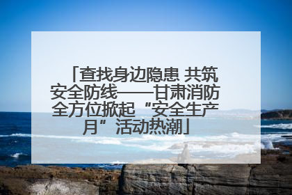 查找身边隐患 共筑安全防线——甘肃消防全方位掀起“安全生产月”活动热潮