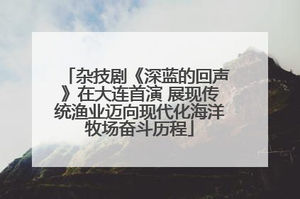 杂技剧《深蓝的回声》在大连首演 展现传统渔业迈向现代化海洋牧场奋斗历程