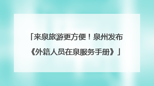 来泉旅游更方便！泉州发布《外籍人员在泉服务手册》