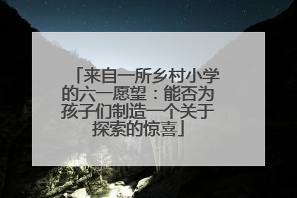 来自一所乡村小学的六一愿望：能否为孩子们制造一个关于探索的惊喜