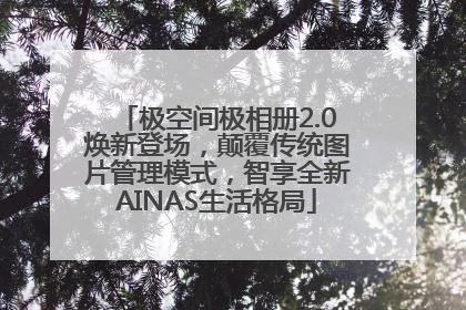 极空间极相册2.0焕新登场，颠覆传统图片管理模式，智享全新AINAS生活格局