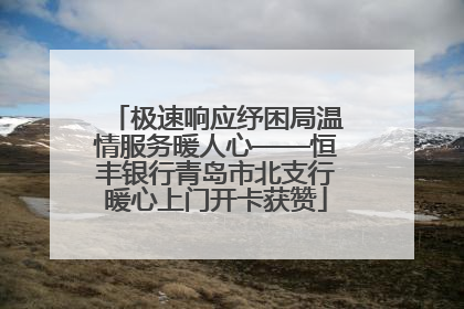 极速响应纾困局温情服务暖人心——恒丰银行青岛市北支行暖心上门开卡获赞
