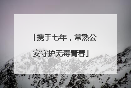 携手七年，常熟公安守护无毒青春