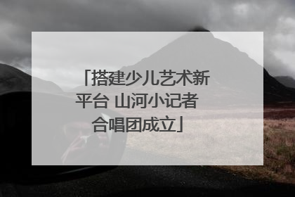搭建少儿艺术新平台 山河小记者合唱团成立