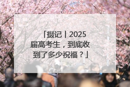 摄记丨2025届高考生，到底收到了多少祝福？