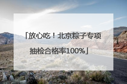 放心吃！北京粽子专项抽检合格率100%