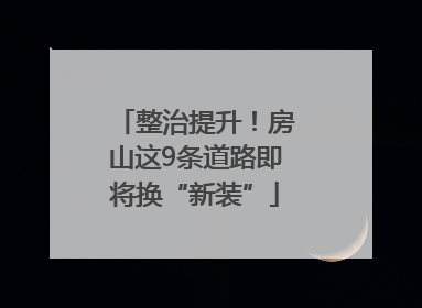 整治提升！房山这9条道路即将换“新装”