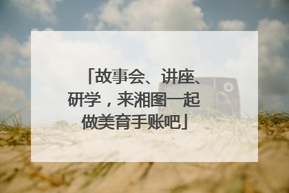 故事会、讲座、研学，来湘图一起做美育手账吧