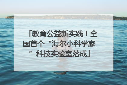 教育公益新实践！全国首个“海尔小科学家”科技实验室落成