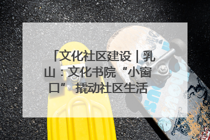 文化社区建设｜乳山：文化书院“小窗口” 撬动社区生活“大幸福”