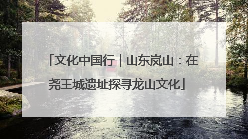 文化中国行｜山东岚山：在尧王城遗址探寻龙山文化