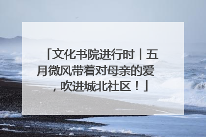 文化书院进行时丨五月微风带着对母亲的爱，吹进城北社区！