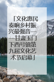 文化惠民奏响乡村振兴最强音——甘肃玉门下西号镇第九届文化艺术节启幕