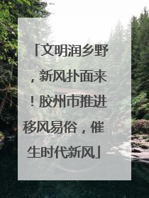 文明润乡野，新风扑面来！胶州市推进移风易俗，催生时代新风