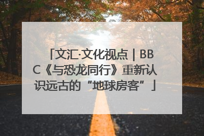 文汇·文化视点｜BBC《与恐龙同行》重新认识远古的“地球房客”