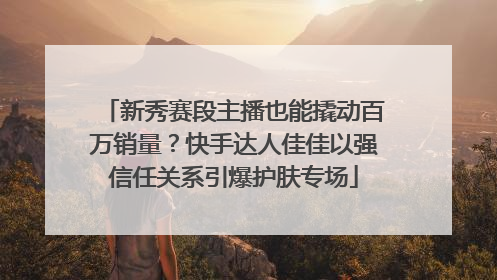 新秀赛段主播也能撬动百万销量？快手达人佳佳以强信任关系引爆护肤专场