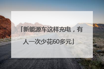 新能源车这样充电，有人一次少花60多元