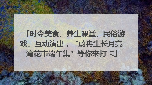 时令美食、养生课堂、民俗游戏、互动演出，“蔚冉生长月亮湾花市端午集”等你来打卡