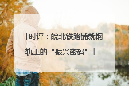 时评：皖北铁路铺就钢轨上的“振兴密码”
