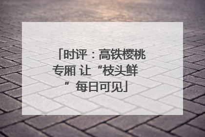 时评：高铁樱桃专厢 让“枝头鲜”每日可见